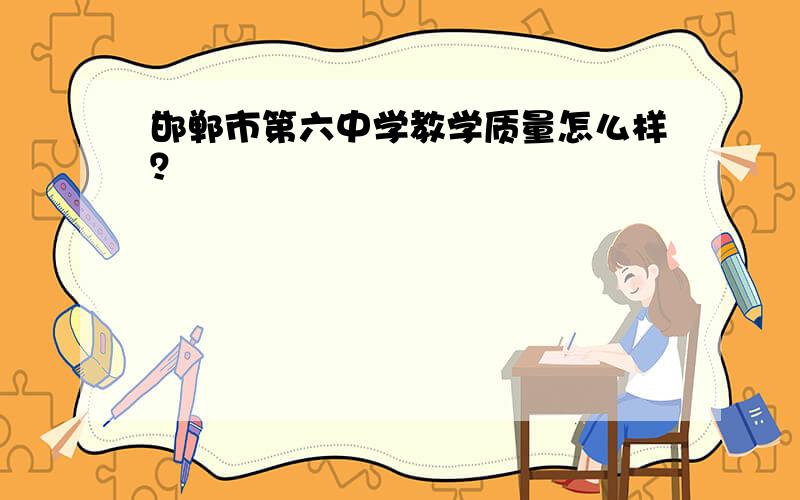 邯郸市第六中学教学质量怎么样？