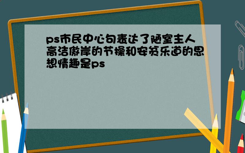 ps市民中心句表达了陋室主人高洁傲岸的节操和安贫乐道的思想情趣是ps