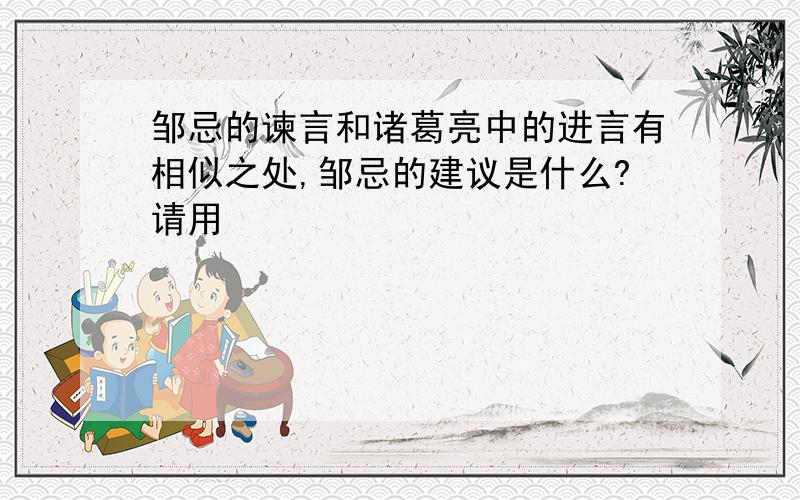 邹忌的谏言和诸葛亮中的进言有相似之处,邹忌的建议是什么?请用