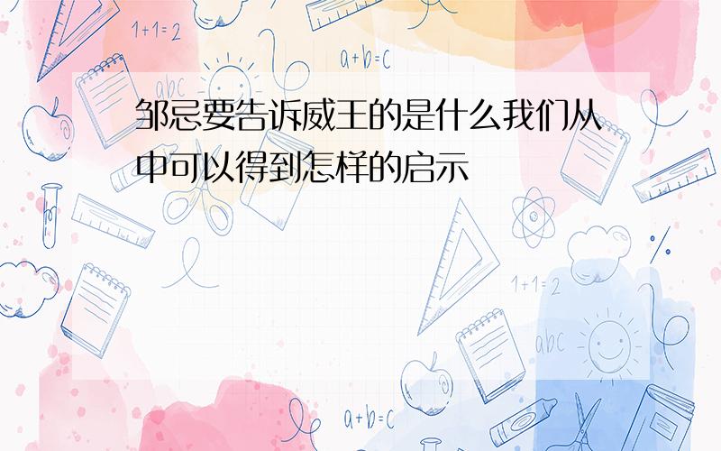 邹忌要告诉威王的是什么我们从中可以得到怎样的启示