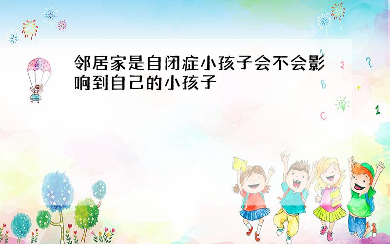 邻居家是自闭症小孩子会不会影响到自己的小孩子