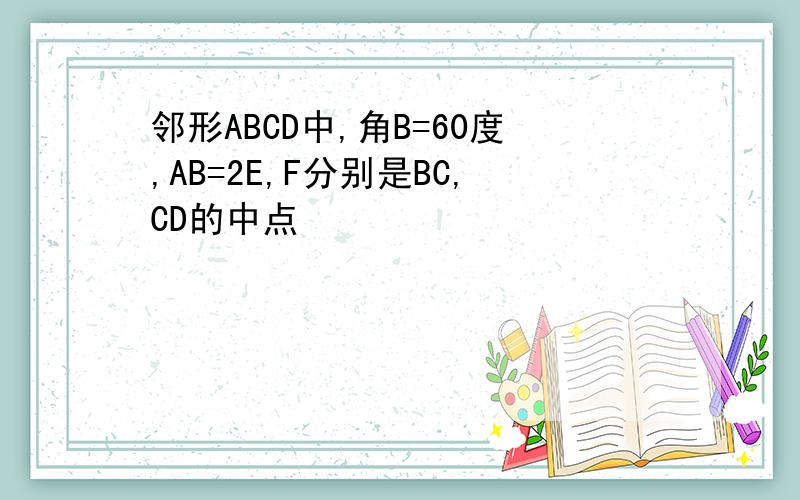 邻形ABCD中,角B=60度,AB=2E,F分别是BC,CD的中点