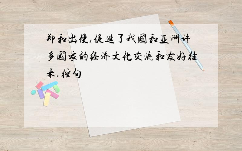 郑和出使,促进了我国和亚洲许多国家的经济文化交流和友好往来.缩句