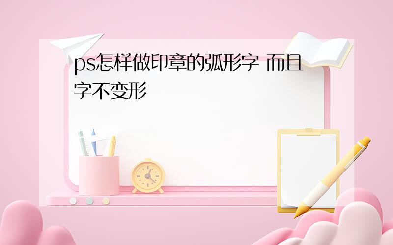 ps怎样做印章的弧形字 而且字不变形