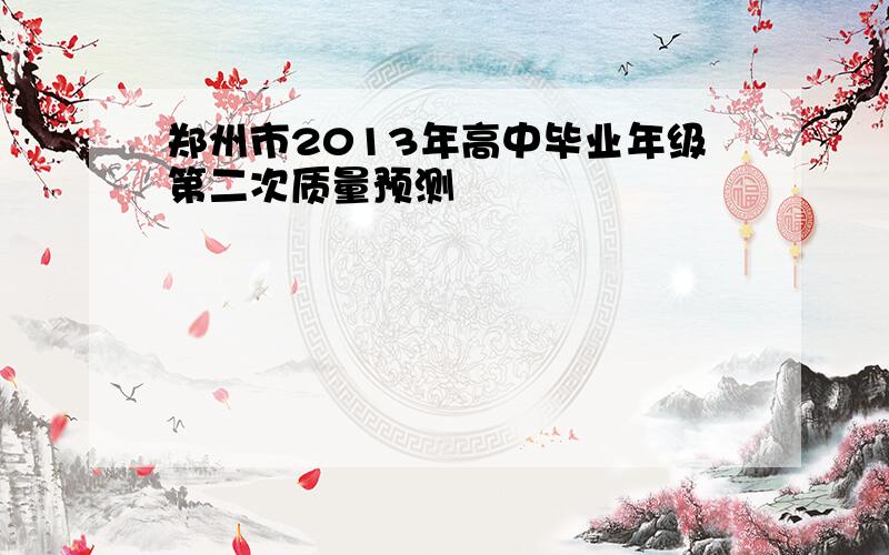 郑州市2013年高中毕业年级第二次质量预测