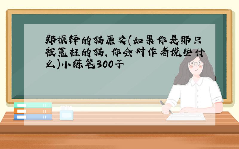 郑振铎的猫原文(如果你是那只被冤枉的猫,你会对作者说些什么)小练笔300子