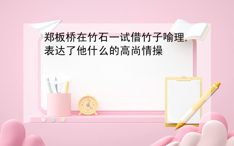 郑板桥在竹石一试借竹子喻理,表达了他什么的高尚情操