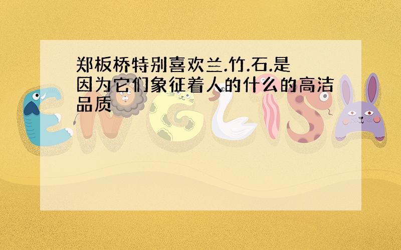 郑板桥特别喜欢兰.竹.石.是因为它们象征着人的什么的高洁品质