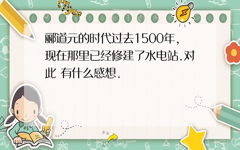 郦道元的时代过去1500年,现在那里已经修建了水电站.对此 有什么感想.