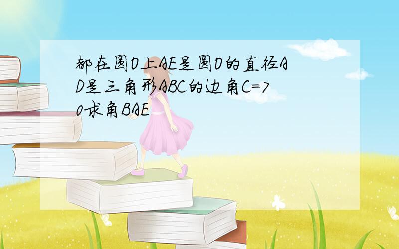 都在圆O上AE是圆O的直径AD是三角形ABC的边角C=70求角BAE