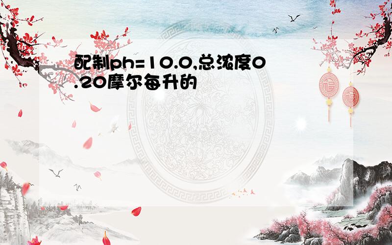 配制ph=10.0,总浓度0.20摩尔每升的