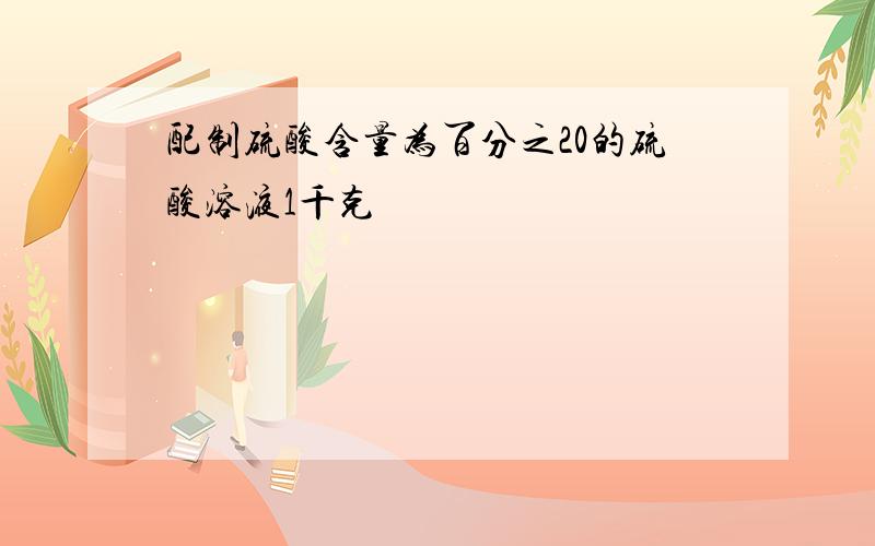 配制硫酸含量为百分之20的硫酸溶液1千克