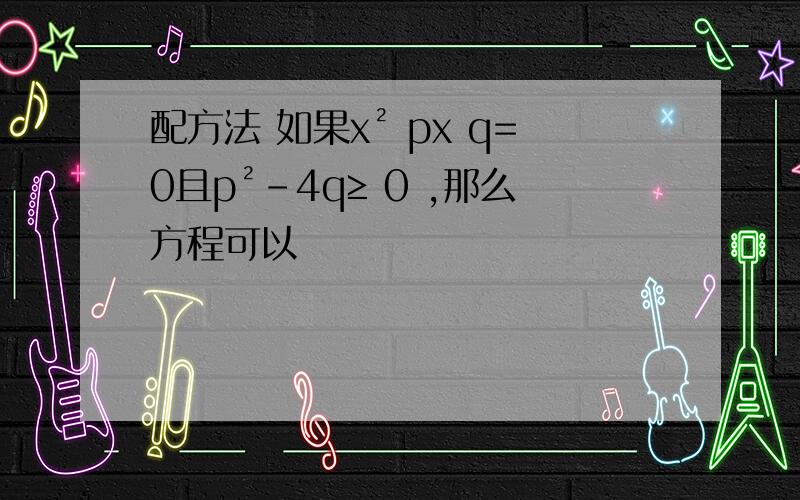 配方法 如果x² px q=0且p²-4q≥ 0 ,那么方程可以