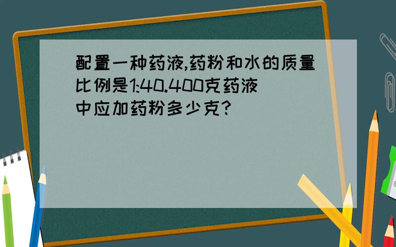 配置一种药液,药粉和水的质量比例是1:40.400克药液中应加药粉多少克?