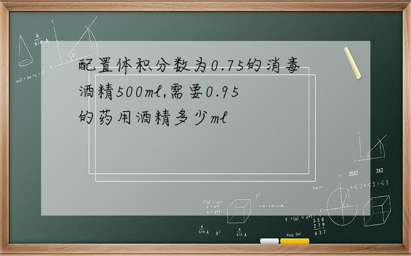 配置体积分数为0.75的消毒酒精500ml,需要0.95的药用酒精多少ml