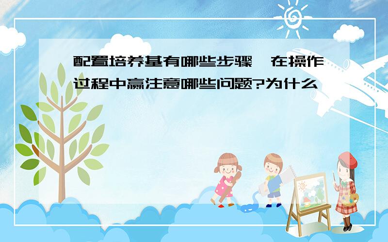 配置培养基有哪些步骤,在操作过程中赢注意哪些问题?为什么