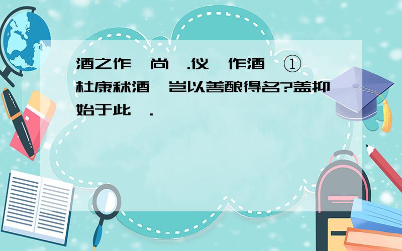 酒之作,尚矣.仪狄作酒醪①,杜康秫酒,岂以善酿得名?盖抑始于此耶.