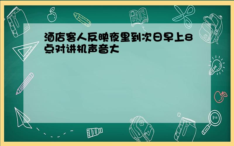 酒店客人反映夜里到次日早上8点对讲机声音大