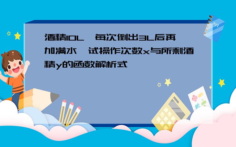 酒精10L,每次倒出3L后再加满水,试操作次数x与所剩酒精y的函数解析式