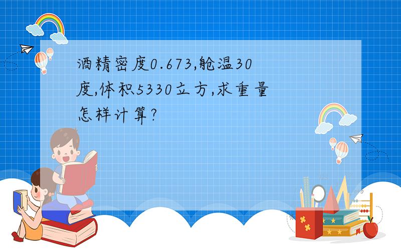 酒精密度0.673,舱温30度,体积5330立方,求重量怎样计算?