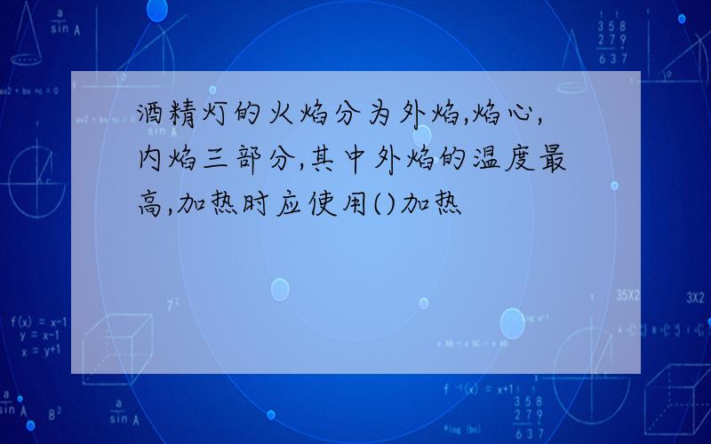 酒精灯的火焰分为外焰,焰心,内焰三部分,其中外焰的温度最高,加热时应使用()加热