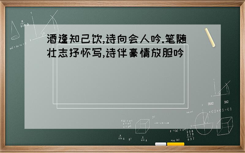 酒逢知己饮,诗向会人吟.笔随壮志抒怀写,诗伴豪情放胆吟