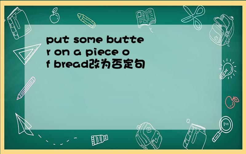 put some butter on a piece of bread改为否定句