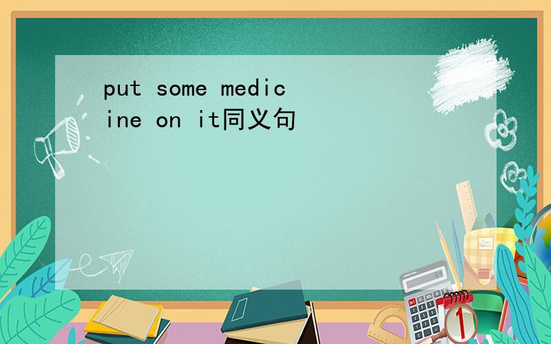 put some medicine on it同义句