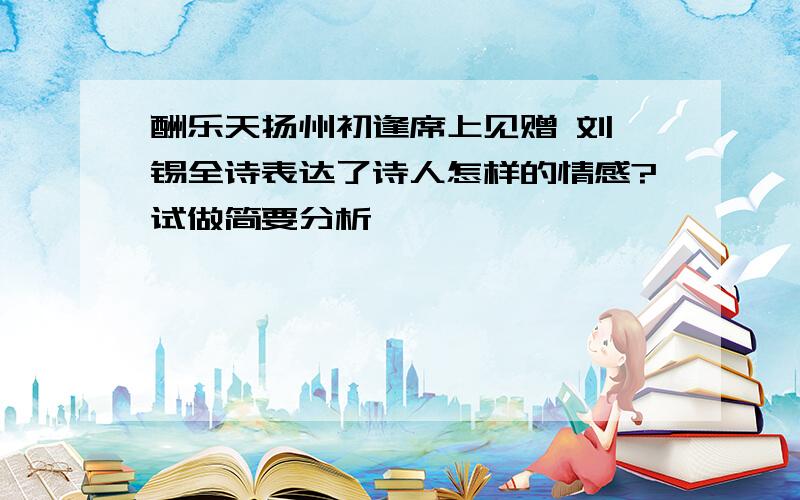 酬乐天扬州初逢席上见赠 刘禹锡全诗表达了诗人怎样的情感?试做简要分析