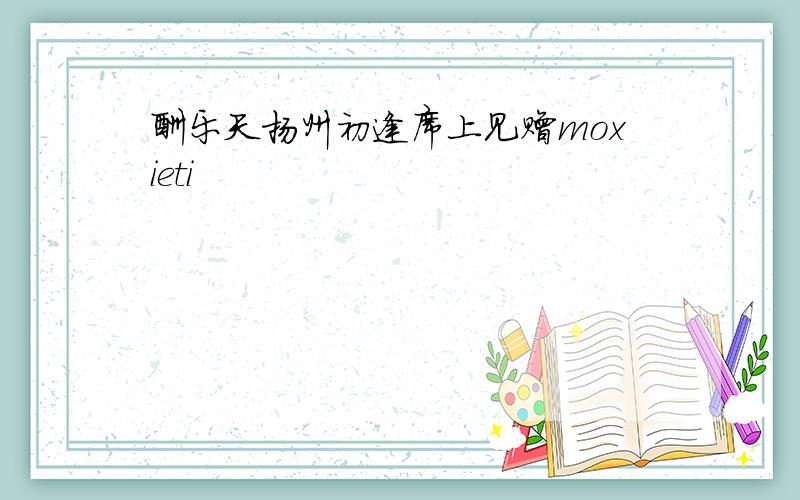 酬乐天扬州初逢席上见赠moxieti