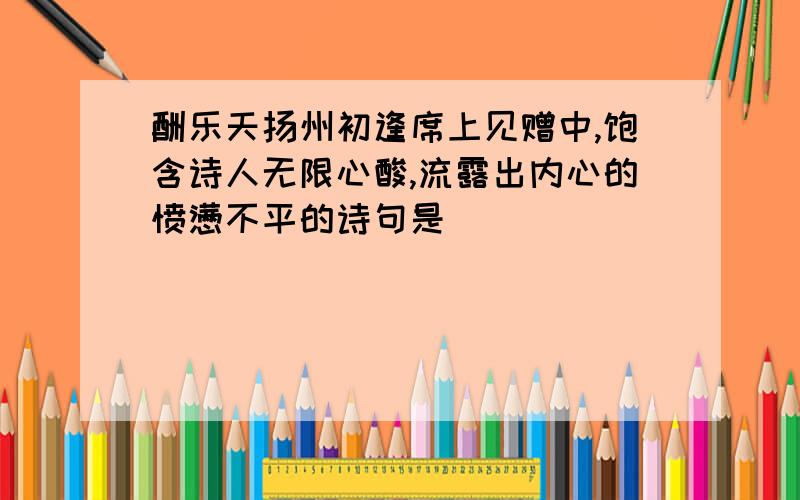 酬乐天扬州初逢席上见赠中,饱含诗人无限心酸,流露出内心的愤懑不平的诗句是