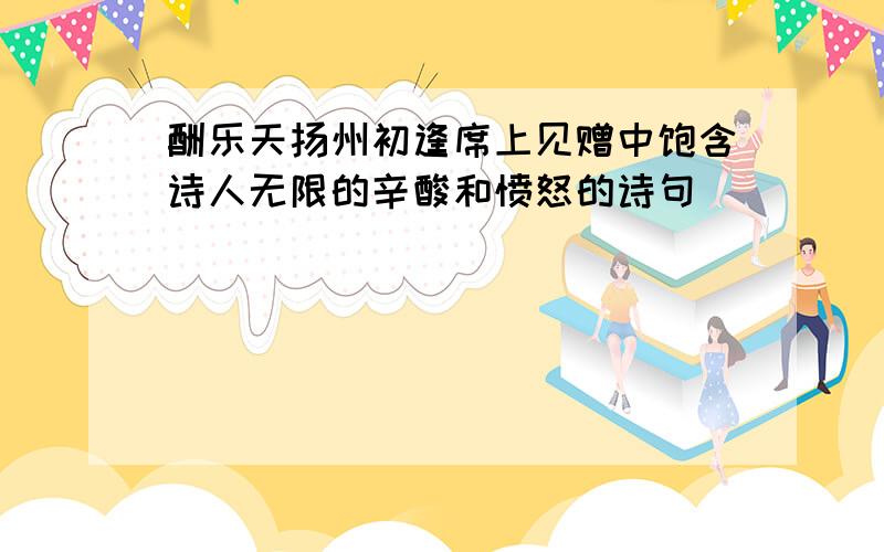 酬乐天扬州初逢席上见赠中饱含诗人无限的辛酸和愤怒的诗句