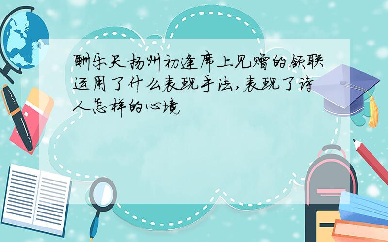 酬乐天扬州初逢席上见赠的颔联运用了什么表现手法,表现了诗人怎样的心境