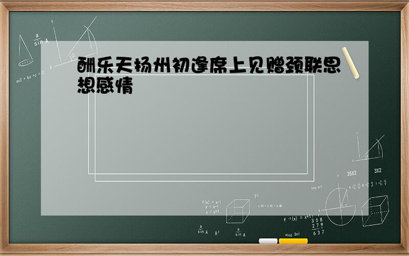 酬乐天扬州初逢席上见赠颈联思想感情