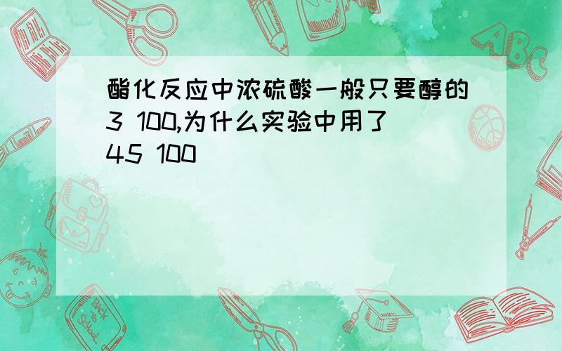 酯化反应中浓硫酸一般只要醇的3 100,为什么实验中用了45 100