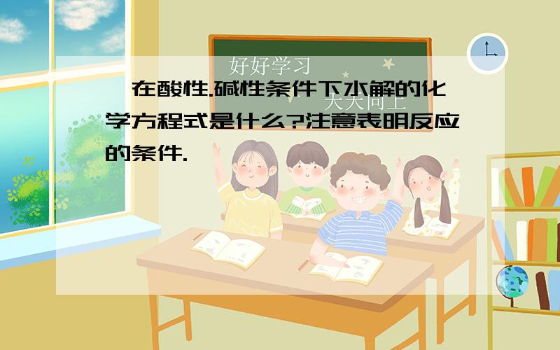 酯在酸性.碱性条件下水解的化学方程式是什么?注意表明反应的条件.