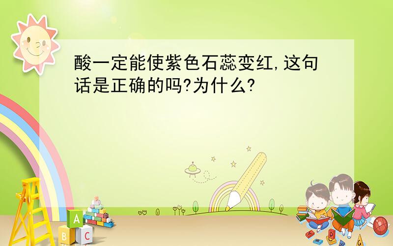 酸一定能使紫色石蕊变红,这句话是正确的吗?为什么?