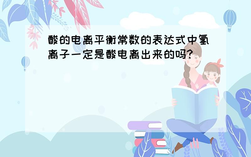 酸的电离平衡常数的表达式中氢离子一定是酸电离出来的吗?