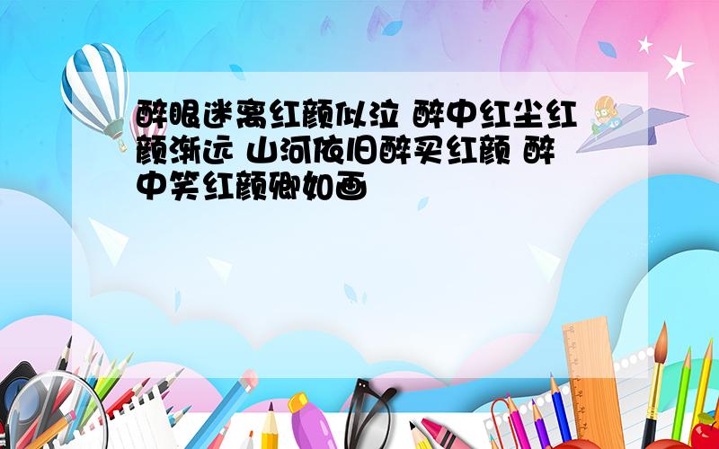 醉眼迷离红颜似泣 醉中红尘红颜渐远 山河依旧醉买红颜 醉中笑红颜卿如画