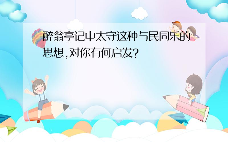 醉翁亭记中太守这种与民同乐的思想,对你有何启发?