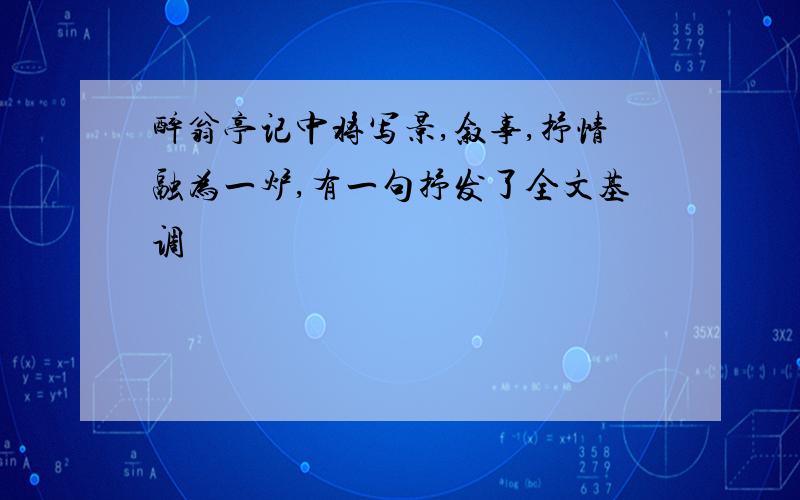 醉翁亭记中将写景,叙事,抒情融为一炉,有一句抒发了全文基调