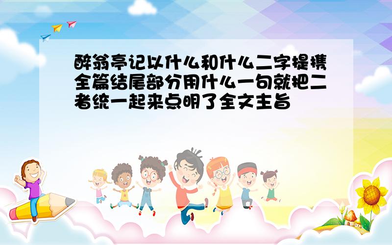 醉翁亭记以什么和什么二字提携全篇结尾部分用什么一句就把二者统一起来点明了全文主旨