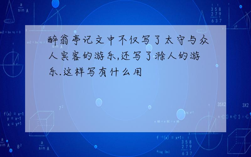 醉翁亭记文中不仅写了太守与众人宾客的游乐,还写了滁人的游乐.这样写有什么用