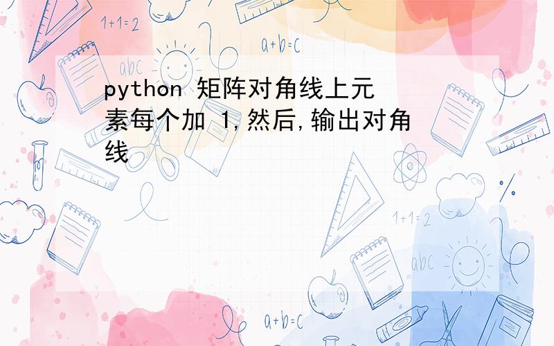 python 矩阵对角线上元素每个加 1,然后,输出对角线