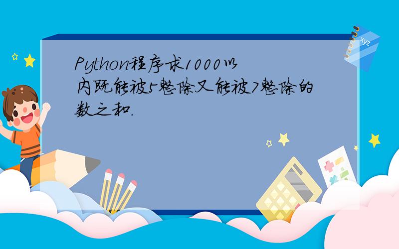 Python程序求1000以内既能被5整除又能被7整除的数之和.