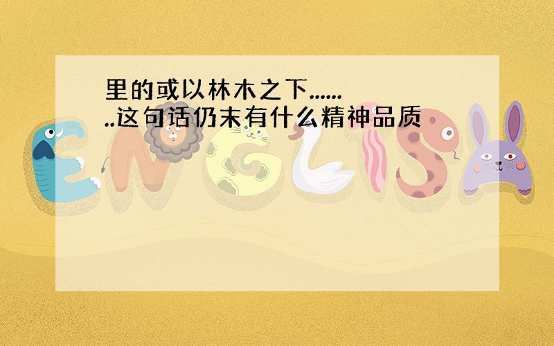 里的或以林木之下........这句话仍末有什么精神品质