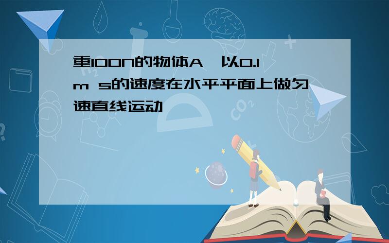 重100N的物体A,以0.1m s的速度在水平平面上做匀速直线运动