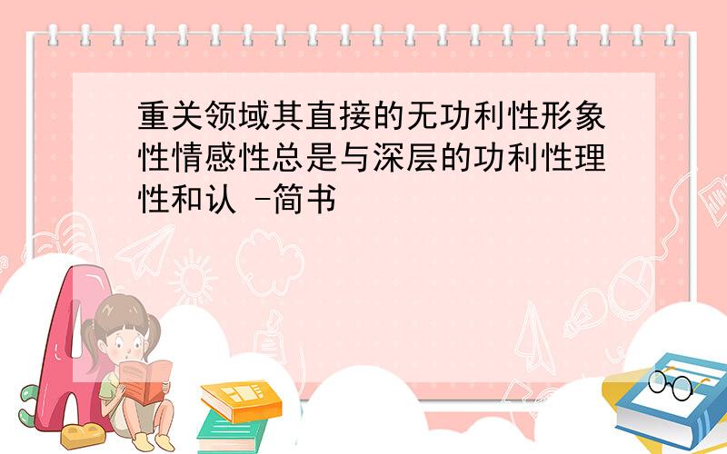 重关领域其直接的无功利性形象性情感性总是与深层的功利性理性和认 -简书