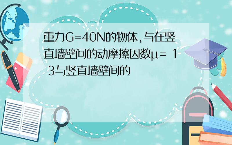 重力G=40N的物体,与在竖直墙壁间的动摩擦因数μ= 1 3与竖直墙壁间的