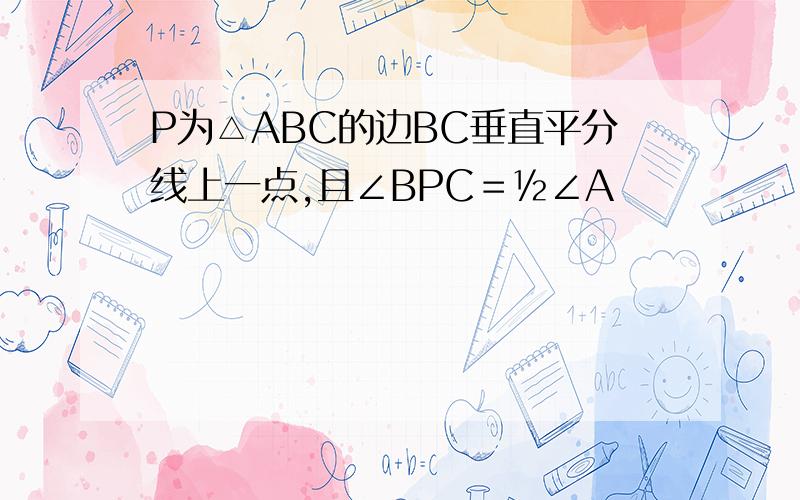 P为△ABC的边BC垂直平分线上一点,且∠BPC＝½∠A